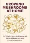 Growing Mushrooms at Home: The Complete Guide to Knowing, Growing and Loving Fungi By Elliot Webb Cover Image