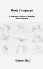 Body Language: A Beginner's Guide to Reading Body Language By Grace Hall Cover Image