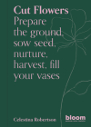 Cut Flowers: Bloom Gardener's Guide: Prepare the ground, sow seed, nurture, harvest, fill your vases Cover Image