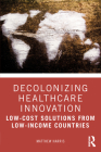 Decolonizing Healthcare Innovation: Low-Cost Solutions from Low-Income Countries By Matthew Harris Cover Image