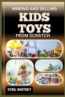 Making and Selling Kids Toys from Scratch: Toyland Entrepreneur, Crafting, Marketing, and Selling Homemade Kids Toys with Success Cover Image