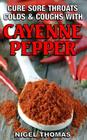 Cure Sore Throats, Colds and Coughs with Cayenne Pepper By Nigel Thomas Cover Image