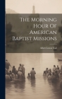 The Morning Hour Of American Baptist Missions By Albert Lenox Vail Cover Image
