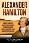 Alexander Hamilton: Una Guía Fascinante Sobre el Padre Fundador Estadounidense Que Escribió la Mayoría de los Documentos Federalistas By Captivating History Cover Image