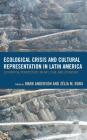 Ecological Crisis and Cultural Representation in Latin America: Ecocritical Perspectives on Art, Film, and Literature (Ecocritical Theory and Practice) Cover Image