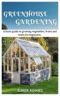 Green House Gardening: A Basic guide to growing vegetables, fruits, and herbs for Beginners Cover Image
