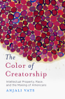 The Color of Creatorship: Intellectual Property, Race, and the Making of Americans By Anjali Vats Cover Image