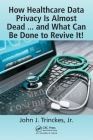 How Healthcare Data Privacy Is Almost Dead ... and What Can Be Done to Revive It! By John J. Trinckes Jr Cover Image