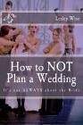 How to Not Plan a Wedding: It's Not Always about the Bride By Lesley Wise Cover Image