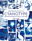 Beginner’s Guide to Cyanotype: Beautiful projects to print with light By Kim Tillyer Cover Image