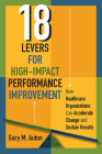 18 Levers for High-Impact Performance Improvement: How Healthcare Organizations Can Accelerate Change and Sustain Results By Gary Auton Cover Image