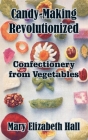 Candy-Making Revolutionized: Confectionery from Vegetables By Mary Elizabeth Hall Cover Image