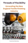 Threads of Flexibility: Unraveling the New England Textile Finishing Industry By Alison K. Nisbet Cover Image