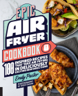 Epic Air Fryer Cookbook: 100 Inspired Recipes That Take Air-Frying in Deliciously Exciting New Directions Cover Image