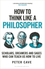 How to Think Like a Philosopher: Scholars, Dreamers and Sages Who Can Teach Us How to Live Cover Image