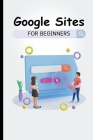 Google Sites For Beginners: The Complete Step-By-Step Guide On How To Create A Website, Exhibit Your Team's Work, And Collaborate Effectively Cover Image