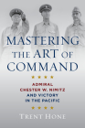 Mastering the Art of Command: Admiral Chester W. Nimitz and Victory in the Pacific By Trent Hone Cover Image