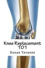 Knee Replacement 101: A User's Guide to Preparation for and Recovery After Knee Arthroplasty By Susie Yovanno Cover Image