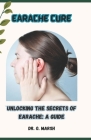 Earache Cure: Unlocking the Secrets of Earache: A Guide By O. Marsh Cover Image