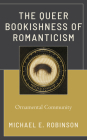 The Queer Bookishness of Romanticism: Ornamental Community By Michael E. Robinson Cover Image