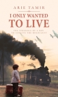 I Only Wanted to Live: A WW2 Young Jewish Boy Holocaust Survival True Story By Arie Tamir, Batya Jerenberg (Translator) Cover Image