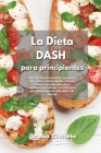 La Dieta DASH para Principiantes: Libro de cocina para bajar la presión arterial con recetas rápidas y fáciles. Prepare comidas sabrosas y saludables Cover Image