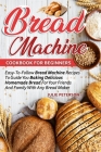 Bread Machine Cookbook For Beginners: Easy-To-Follow Bread Machine Recipes To Guide You Baking Delicious Homemade Bread For Your Friends And Family Wi By Julie Peterson Cover Image
