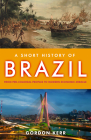 A Short History of Brazil: From Pre-Colonial Peoples to Modern Economic Miracle By Gordon Kerr Cover Image