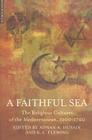 A Faithful Sea: The Religious Cultures of the Mediterranean, 1200-1700 By Adnan A. Husain, K. E. Fleming Cover Image