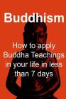 Buddhism: How to apply Buddha Teachings in your life in less than 7 days: Buddhism, Buddhism Book, Buddhism Guide, Buddhism Fact By James Derici Cover Image