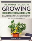 The Complete Guide to Growing Herbs and Fruits and Creating: Your Personal Garden Vegetable Gardening Easy Instructions to Grow Fresh Vegetables and S By Rosa R Clark Cover Image