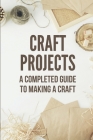 Craft Projects: A Completed Guide To Making A Craft: Craft Projects Cover Image