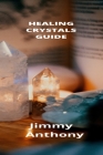 Healing Crystals Guide: The Complete Beginners Guide For Getting Started With Healing Crystals By Jimmy Anthony Cover Image