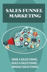 Sales Funnel Marketing: Make A Sales Funnel, Build A Sales Funnel, Manage Sales Funnel: Advantages Of Sales Funnel Marketing By Lyndia Heyne Cover Image