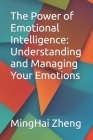 The Power of Emotional Intelligence: Understanding and Managing Your Emotions By Minghai Zheng Cover Image
