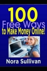 100 Free Ways to Make Money Online!: New Methods for Quickly Making Money Online Today. By Nora Sullivan Cover Image