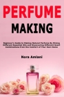 Perfume Making: Beginner's Guide to Making Natural Perfume By Mixing Different Essential Oils and Discovering Different Scent Combinat Cover Image