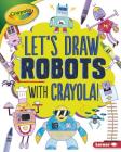 Let's Draw Robots with Crayola (R) ! (Let's Draw with Crayola (R) !) By Kathy Allen Cover Image
