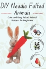 DIY Needle Felted Animals: Cute and Easy Felted Animal Pattern for Beginners Cover Image