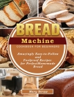 Bread Machine Cookbook for Beginners: Amazingly Easy-to-Follow and Foolproof Recipes for Perfect Homemade Bread By Mary Straw Cover Image