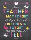 Teacher Appreciation Gifts Notebook: Dear Teacher I May Forget What You Said, But I Will Never Forget How You Made Me Feel: Chalkboard Background Insp Cover Image