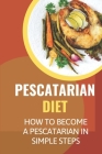 Pescatarian Diet: How To Become A Pescatarian In Simple Steps: Pescatarian Diet By Fernando Sumerix Cover Image