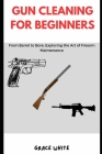 Gun Cleaning for Beginners: From Barrel to Bore: Exploring the Art of Firearm Maintenance By Grace White Cover Image