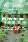 Greenhouse: The Layman's Guide to Greenhouse Construction By Nelson Baker Cover Image