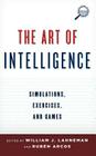 The Art of Intelligence: Simulations, Exercises, and Games (Security and Professional Intelligence Education) By William J. Lahneman (Editor), Rubén Arcos (Editor) Cover Image