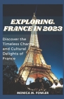 Explore France in 2023: Discover the Timeless Charms and Cultural Delights of France By Monica M. Fowler Cover Image