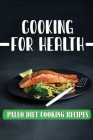 Cooking For Health: Paleo Diet Cooking Recipes: Healthy Diet Cover Image