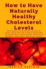 How to Have Naturally Healthy Cholesterol Levels: the best book on essentials on how to lower bad LDL & boost good HDL via foods/diet, medications, ex By Jessica Caplain Cover Image