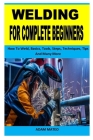 Welding for Complete Beginners: How To Weld, Basics, Tools, Steps, Techniques, Tips And Many More Cover Image