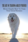 The Art Of Training Great Pyrenees: Here's Exactly How To Train Your Great Pyrenees: How To Teach Basic Commands To Great Pyrenees By Jason Kulseth Cover Image